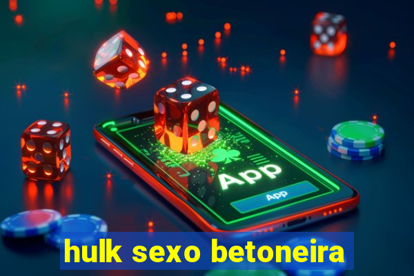 hulk sexo betoneira